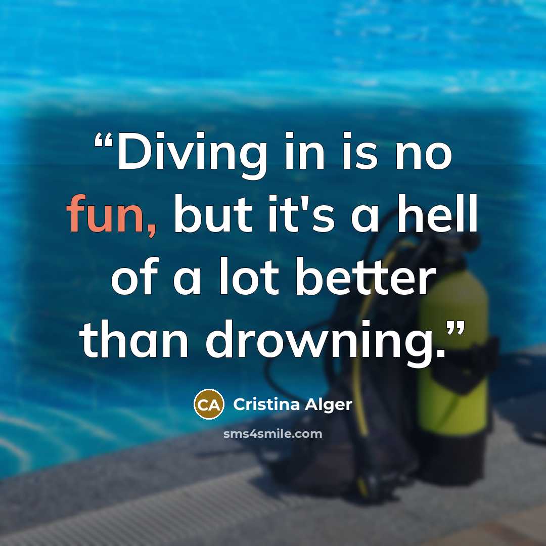 “Diving in is no fun, but it's a hell of a lot better than drowning.” quote by Cristina Alger