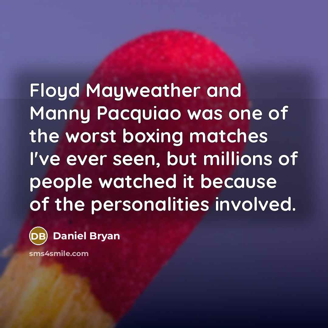 “Floyd Mayweather and Manny Pacquiao was one of the worst boxing matches I've ever seen, but millions of people watched it because of the personalities involved.” quote by Daniel Bryan