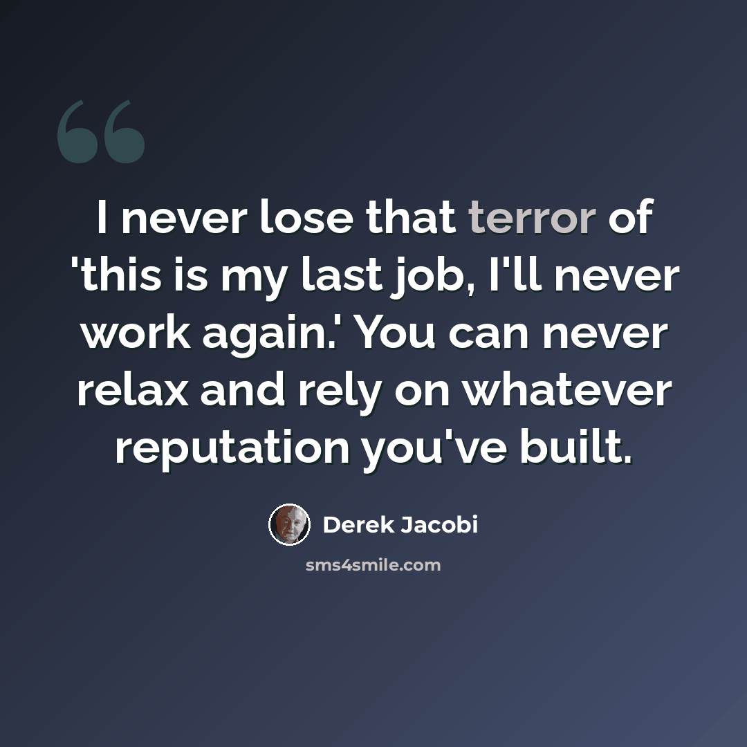 “I never lose that terror of 'this is my last job, I'll never work again.' You can never relax and rely on whatever reputation you've built.” quote by Derek Jacobi