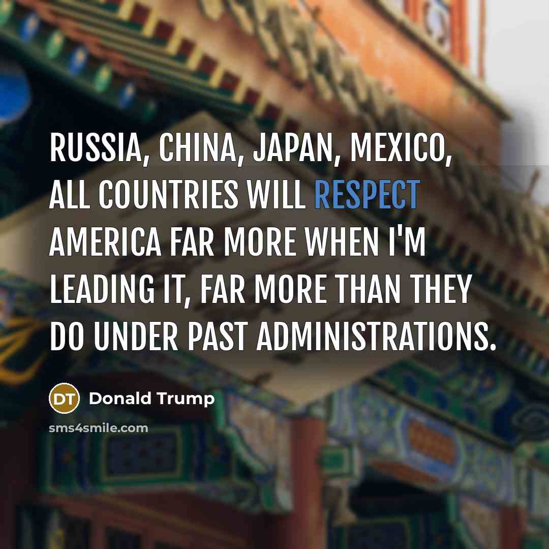 “Russia, China, Japan, Mexico, all countries will respect America far more when I'm leading it, far more than they do under past administrations.” quote by Donald Trump