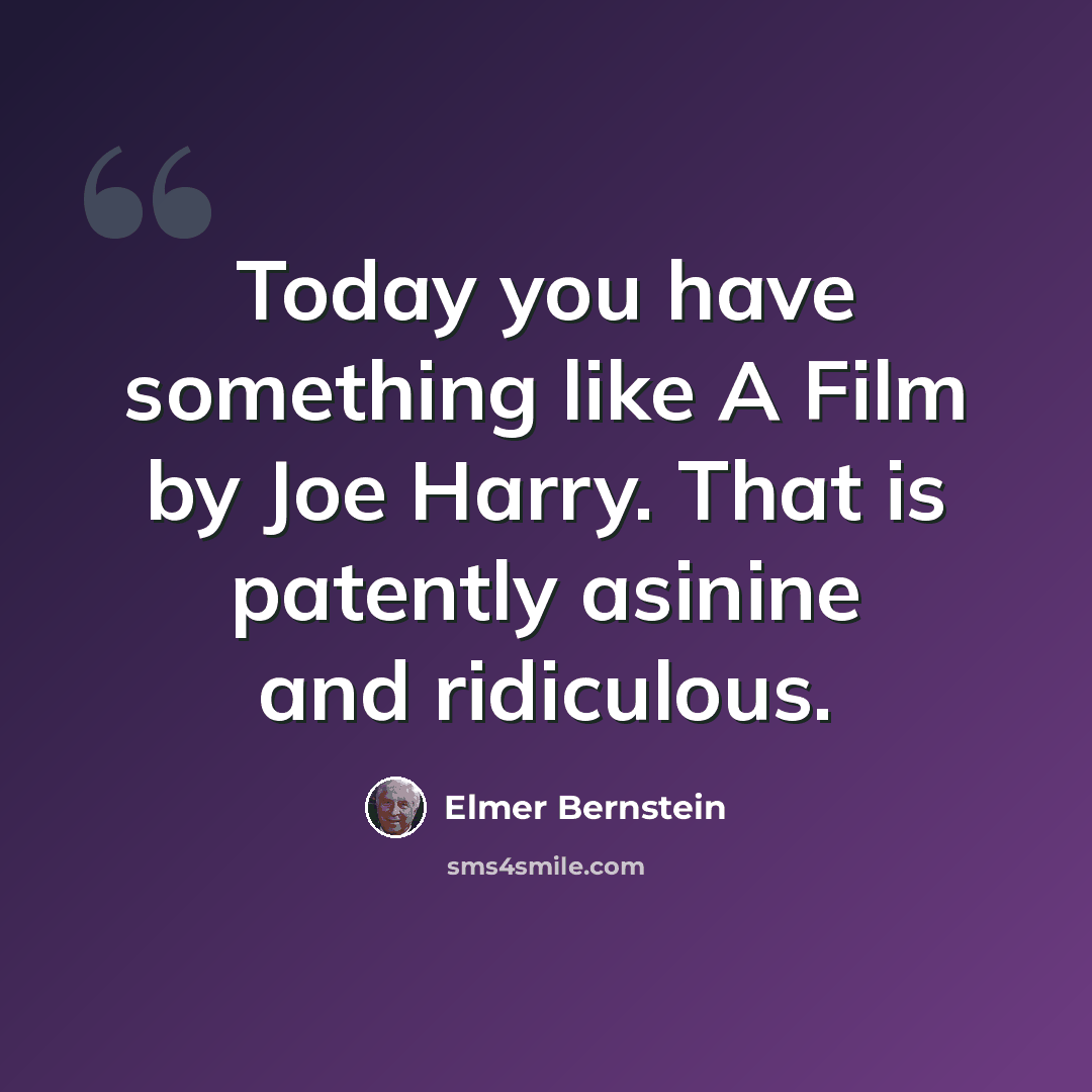 “Today you have something like A Film by Joe Harry. That is patently asinine and ridiculous.” quote by Elmer Bernstein
