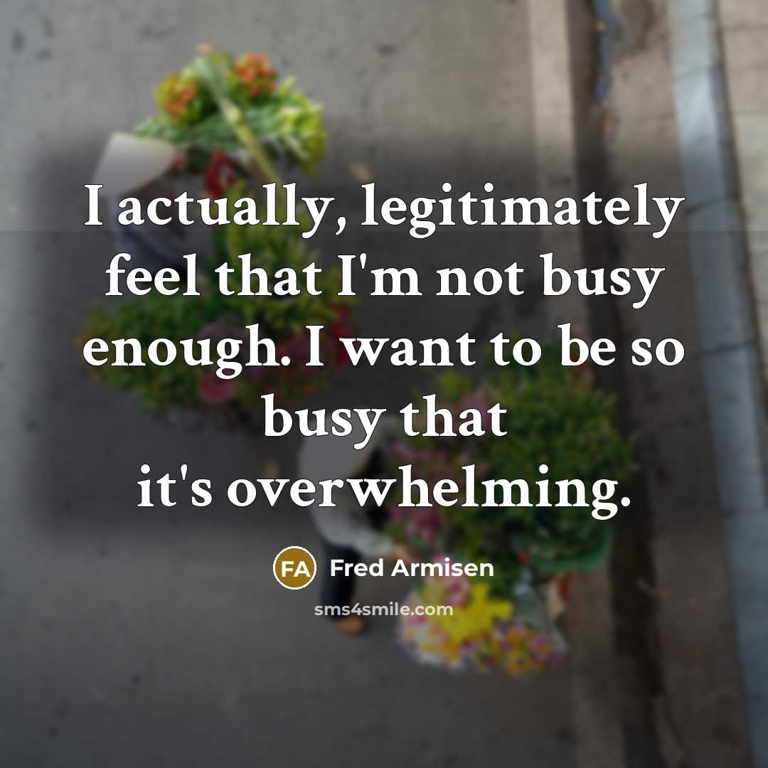 “I actually, legitimately feel that I'm not busy enough. I want to be so busy that it's overwhelming.” quote by Fred Armisen