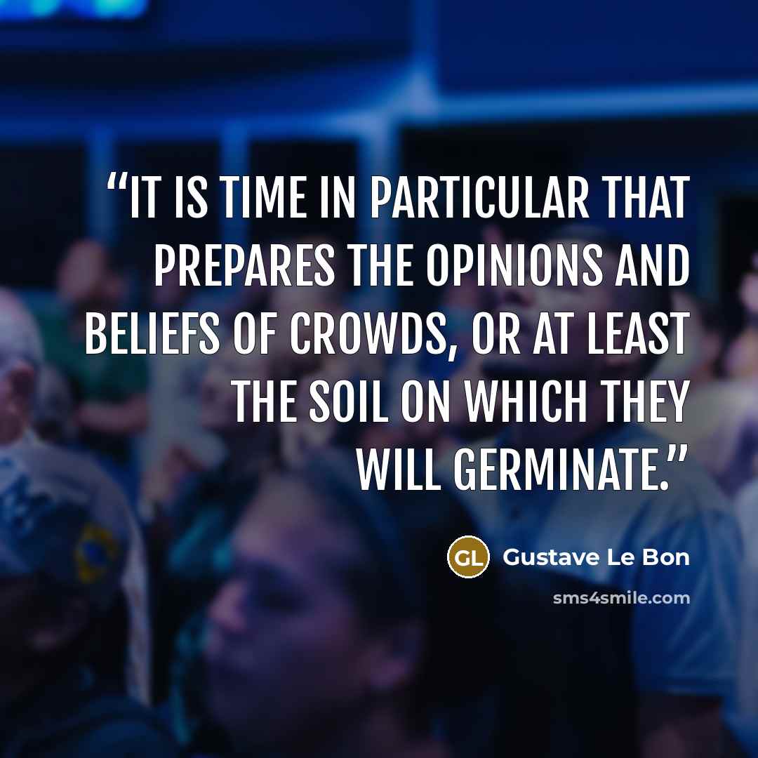 “It is time in particular that prepares the opinions and beliefs of crowds, or at least the soil on which they will germinate.” quote by Gustave Le Bon