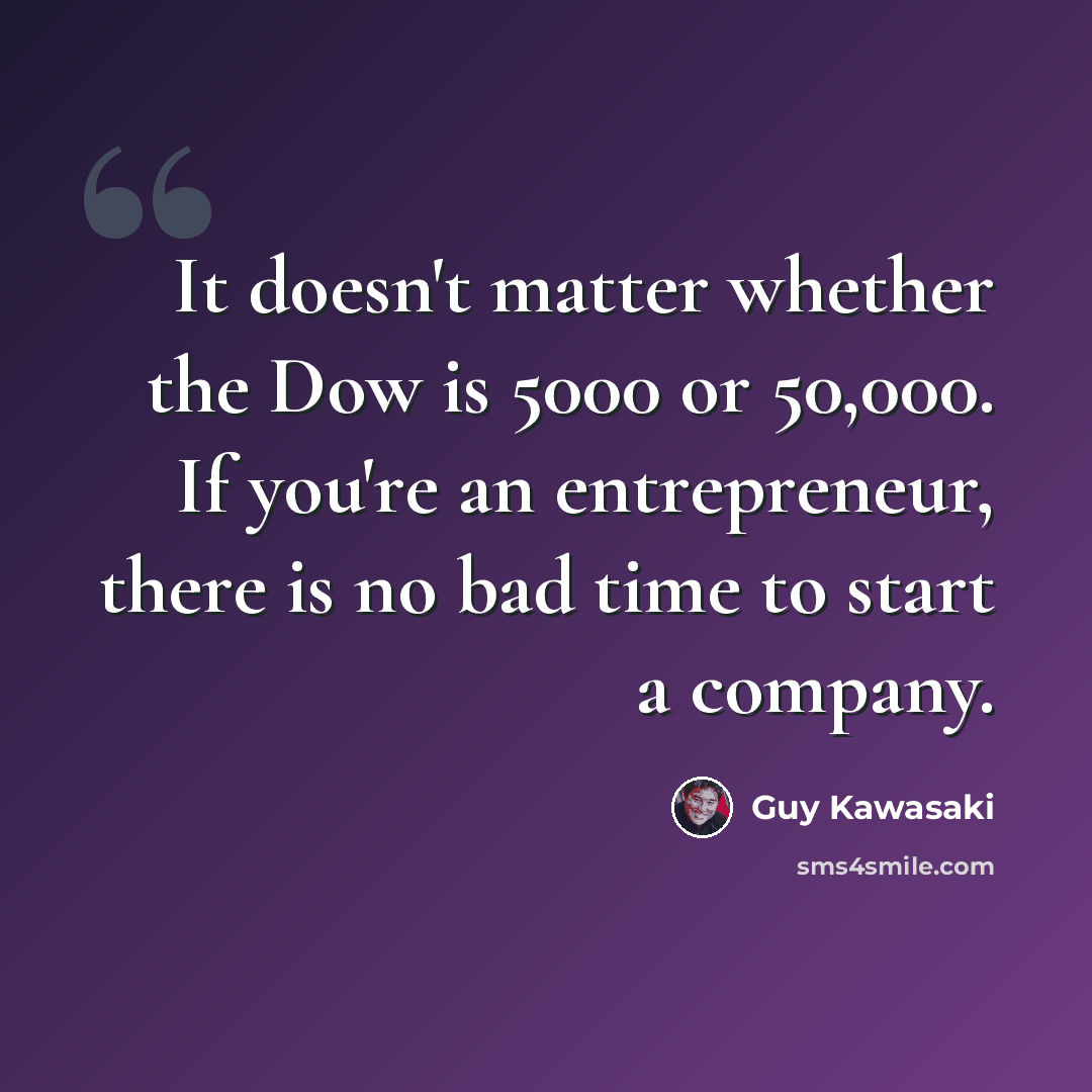 “It doesn't matter whether the Dow is 5000 or 50,000. If you're an entrepreneur, there is no bad time to start a company.” quote by Guy Kawasaki