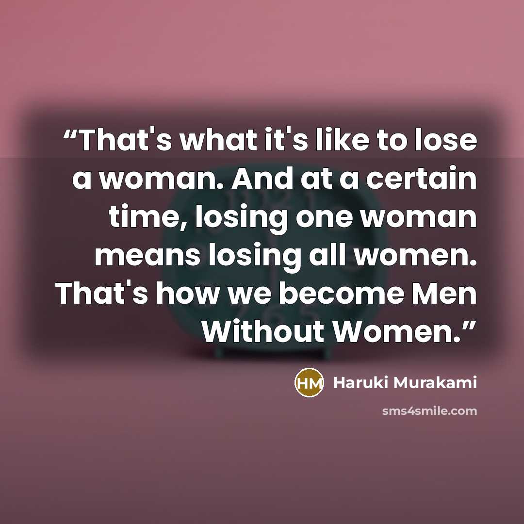 “That's what it's like to lose a woman. And at a certain time, losing one woman means losing all women. That's how we become Men Without Women.” quote by Haruki Murakami