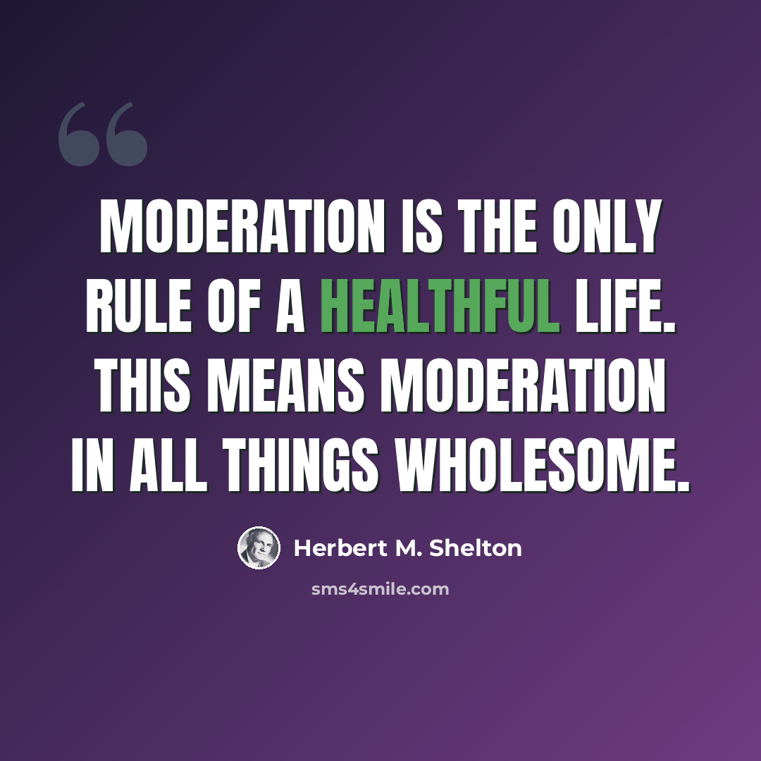 “Moderation is the only rule of a healthful life. This means moderation in all things wholesome.” quote by Herbert M. Shelton