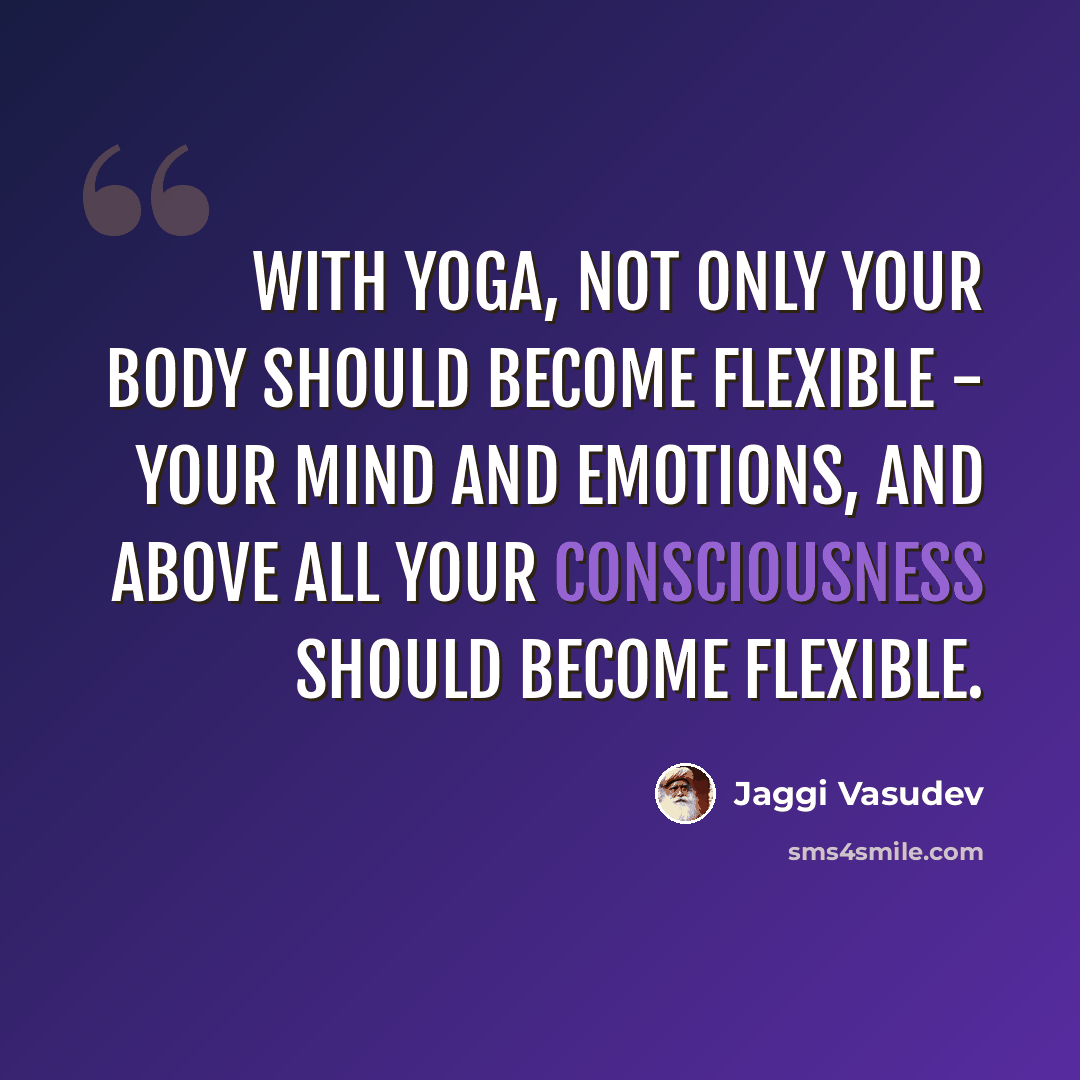 “With yoga, not only your body should become flexible - your mind and emotions, and above all your consciousness should become flexible.” quote by Jaggi Vasudev