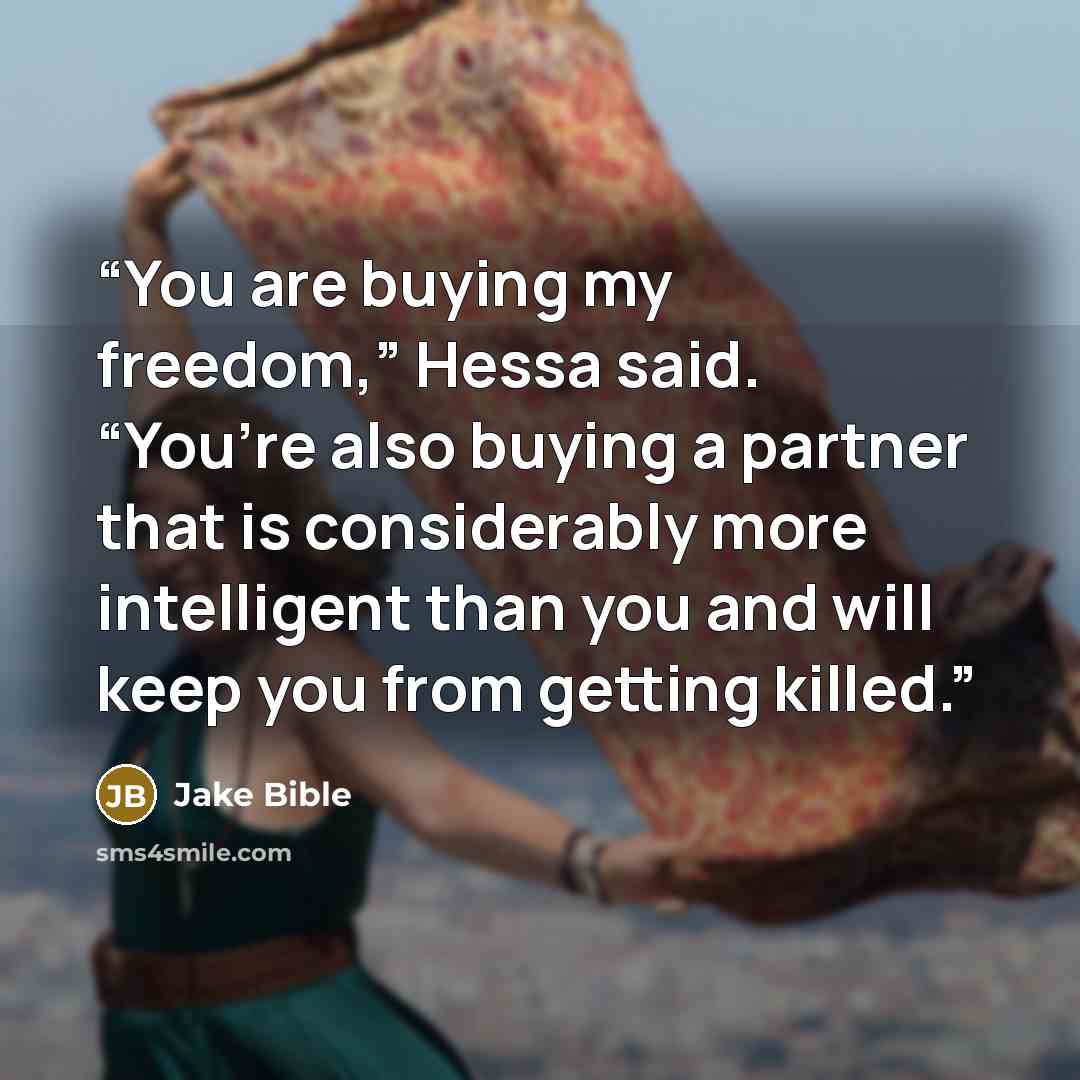 “You are buying my freedom,” Hessa said. “You’re also buying a partner that is considerably more intelligent than you and will keep you from getting killed.” quote by Jake Bible
