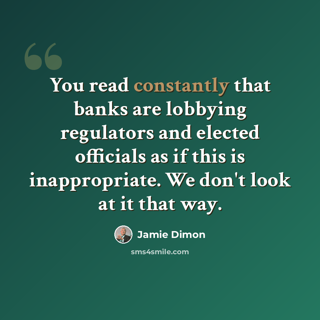 “You read constantly that banks are lobbying regulators and elected officials as if this is inappropriate. We don't look at it that way.” quote by Jamie Dimon