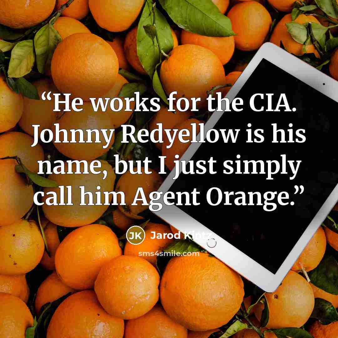 “He works for the CIA. Johnny Redyellow is his name, but I just simply call him Agent Orange.” quote by Jarod Kintz
