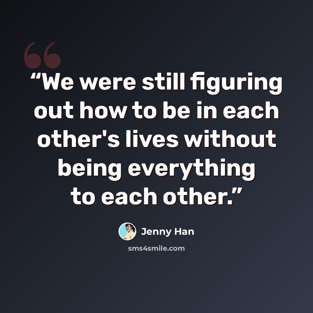 “We were still figuring out how to be in each other's lives without being everything to each other.” quote by Jenny Han