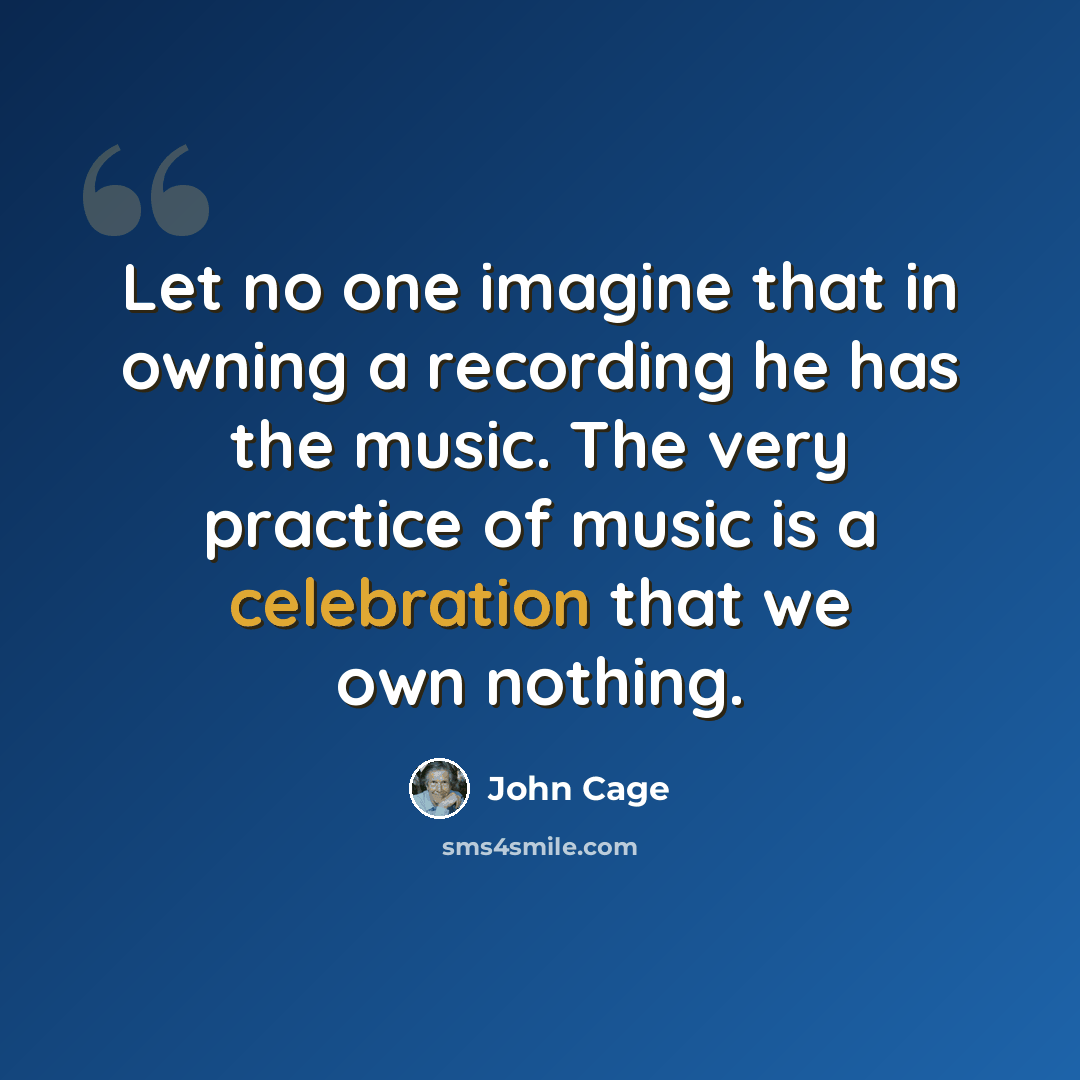 “Let no one imagine that in owning a recording he has the music. The very practice of music is a celebration that we own nothing.” quote by John Cage