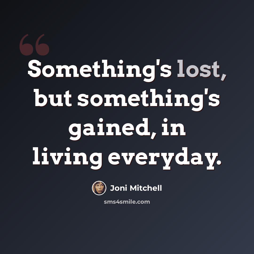 “Something's lost, but something's gained, in living everyday.” quote by Joni Mitchell