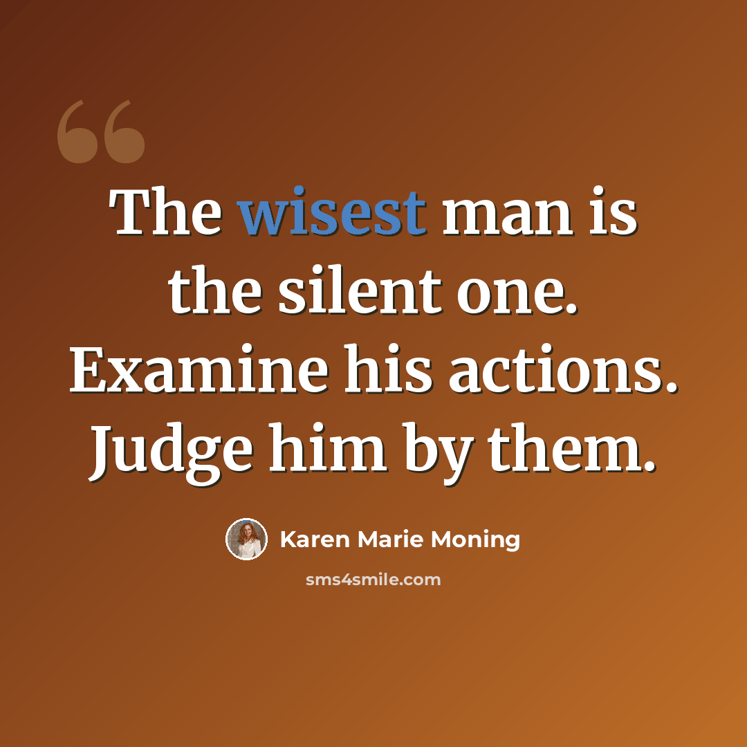 “The wisest man is the silent one. Examine his actions. Judge him by them.” quote by Karen Marie Moning