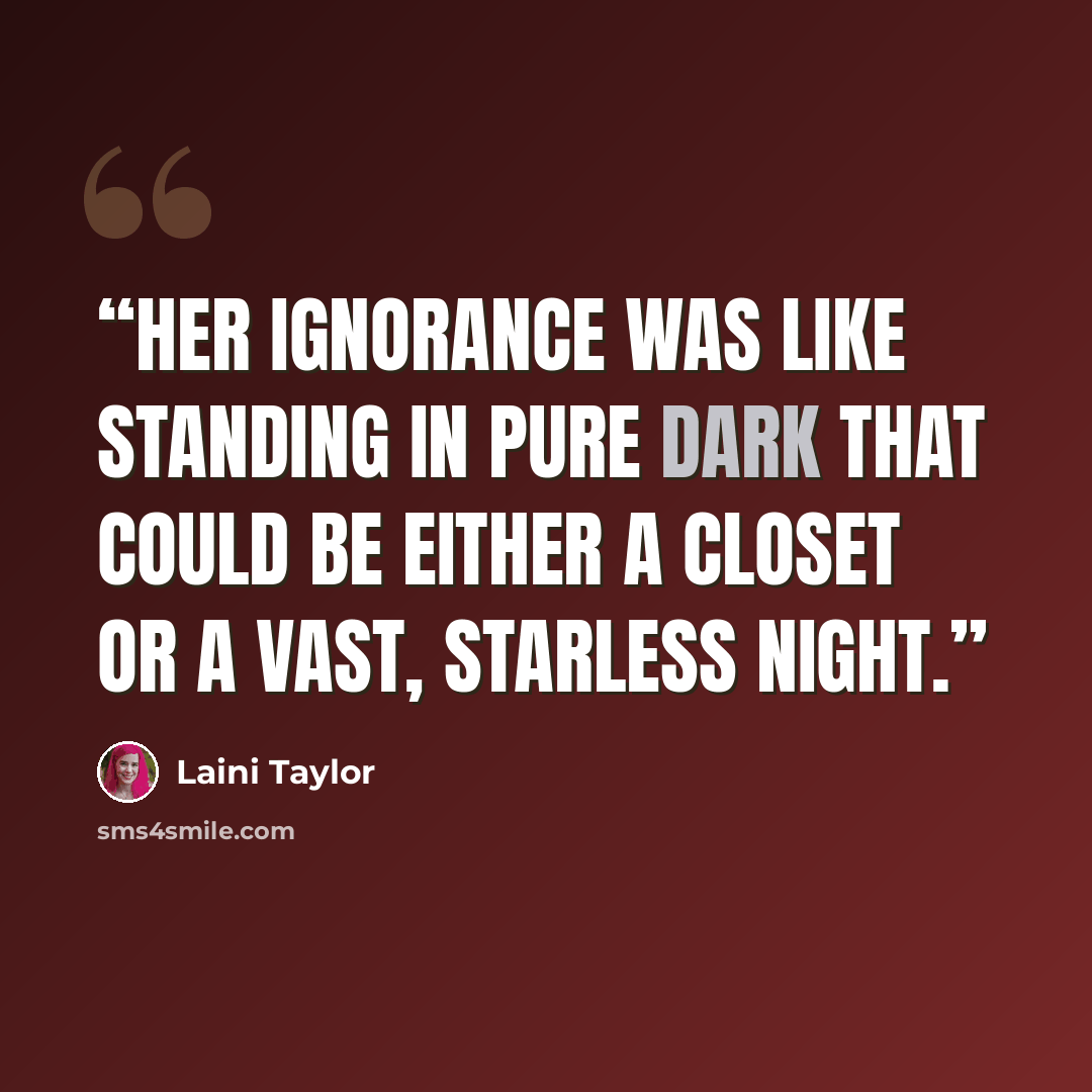“Her ignorance was like standing in pure dark that could be either a closet or a vast, starless night.” quote by Laini Taylor