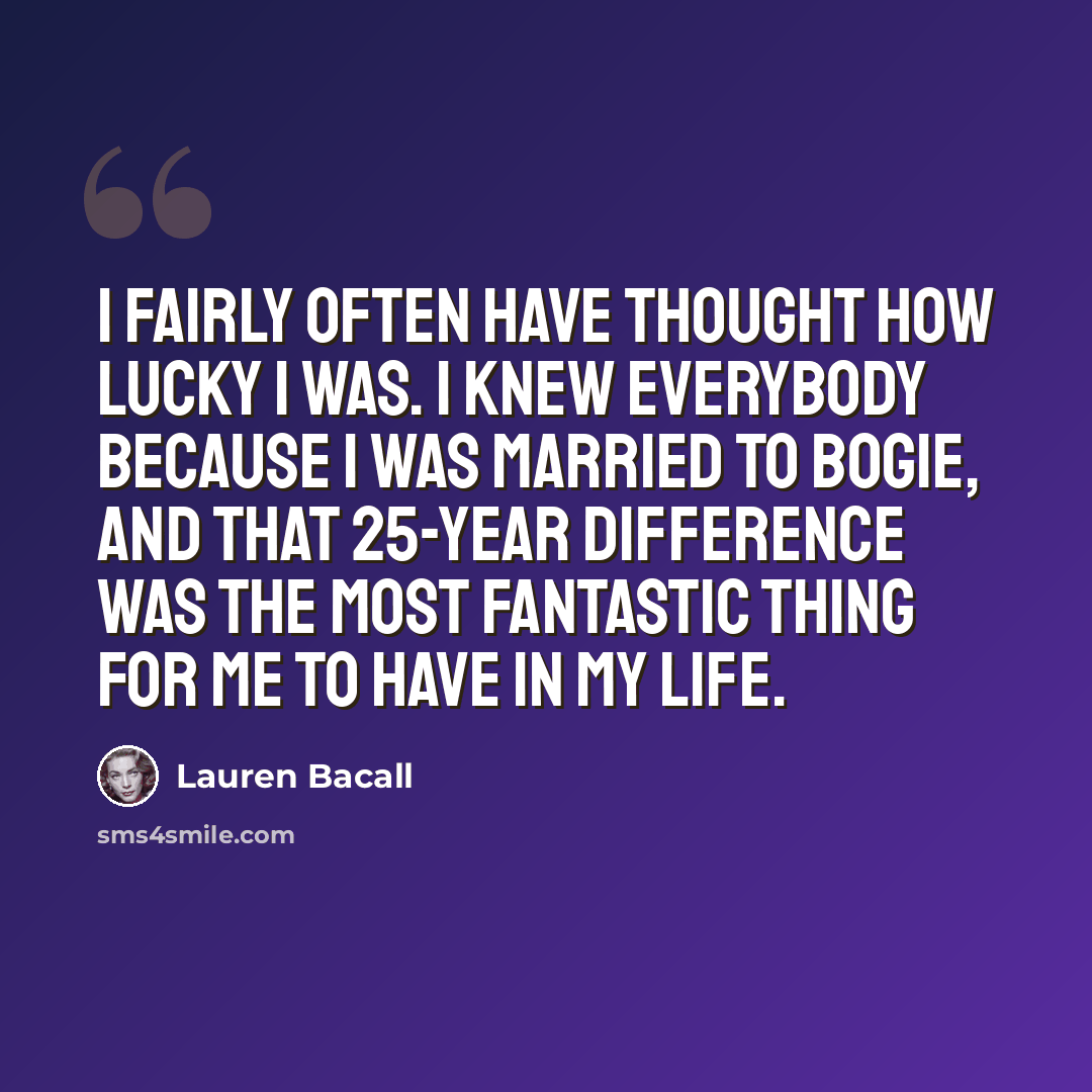 “I fairly often have thought how lucky I was. I knew everybody because I was married to Bogie, and that 25-year difference was the most fantastic thing for me to have in my life.” quote by Lauren Bacall