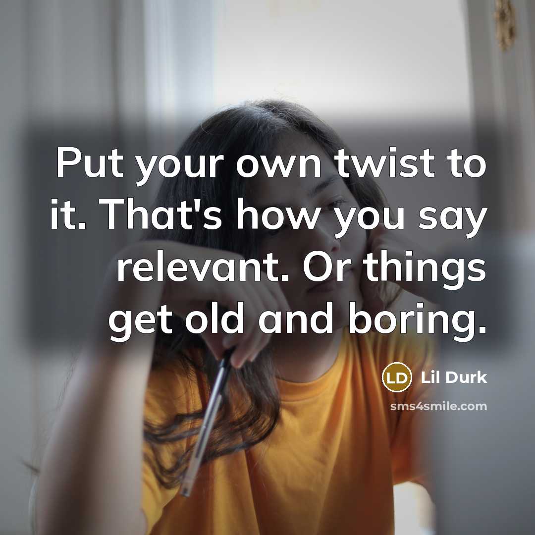 “Put your own twist to it. That's how you say relevant. Or things get old and boring.” quote by Lil Durk