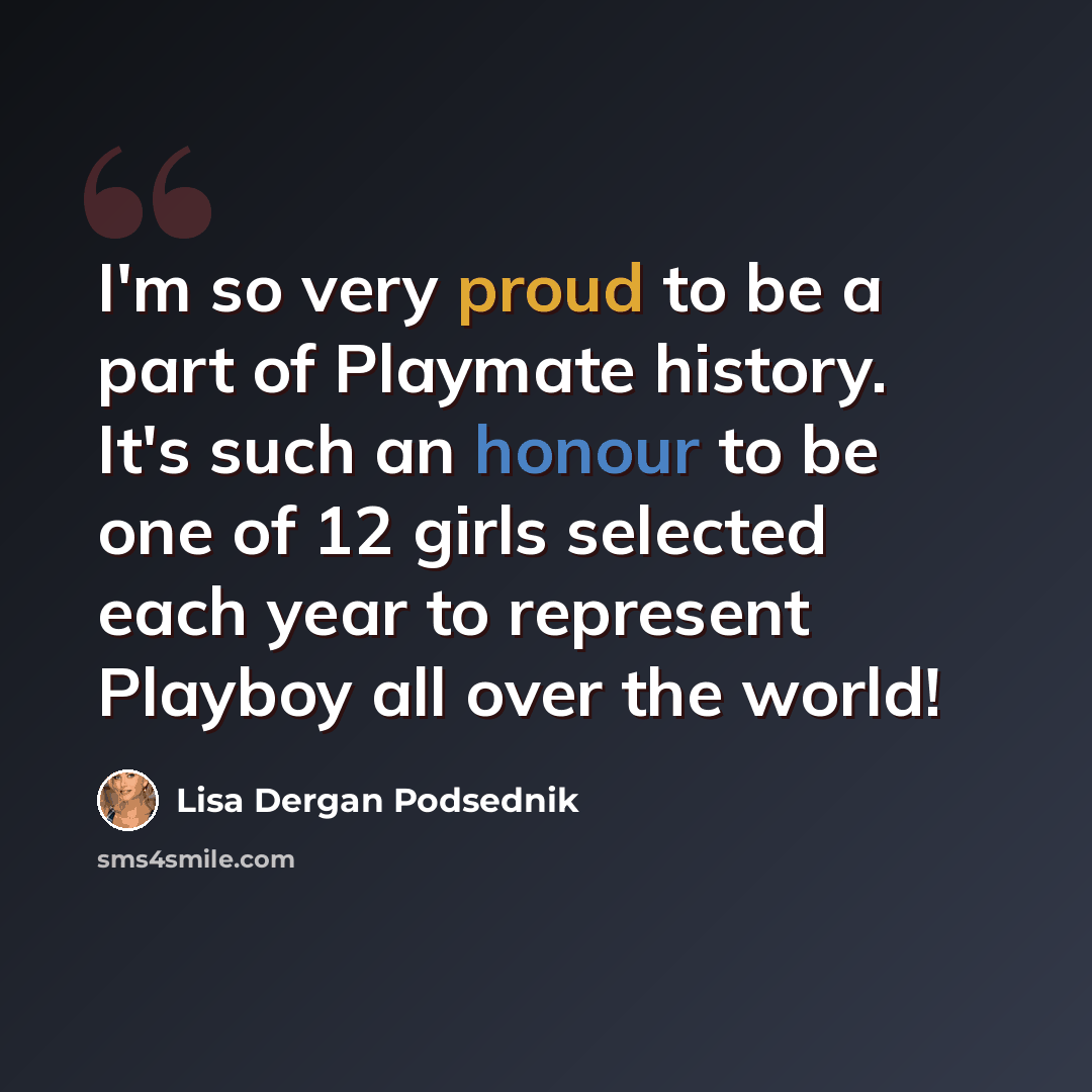 “I'm so very proud to be a part of Playmate history. It's such an honour to be one of 12 girls selected each year to represent Playboy all over the world!” quote by Lisa Dergan Podsednik