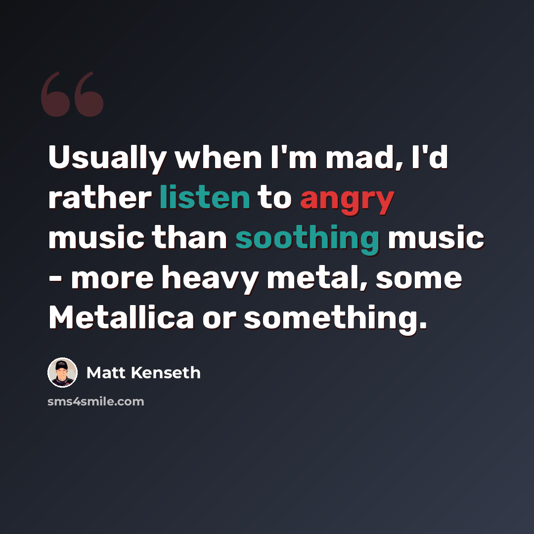 “Usually when I'm mad, I'd rather listen to angry music than soothing music - more heavy metal, some Metallica or something.” quote by Matt Kenseth
