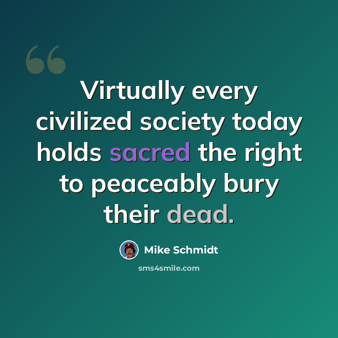 “Virtually every civilized society today holds sacred the right to peaceably bury their dead.” quote by Mike Schmidt