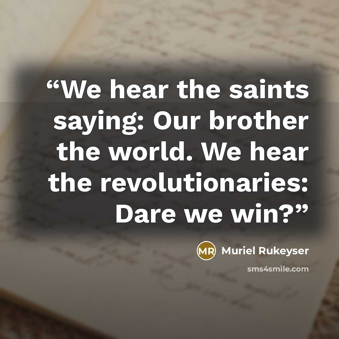 “We hear the saints saying: Our brother the world. We hear the revolutionaries: Dare we win?” quote by Muriel Rukeyser