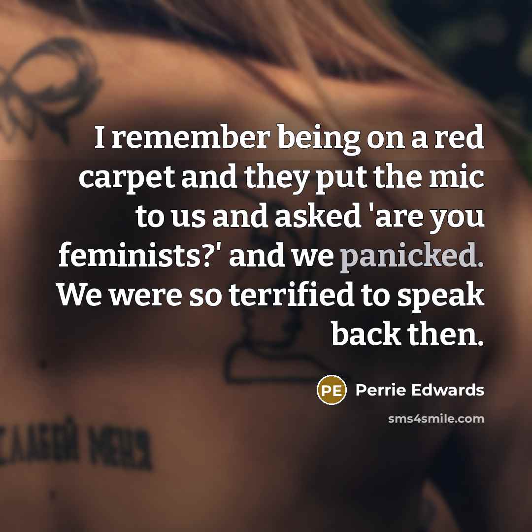 “I remember being on a red carpet and they put the mic to us and asked 'are you feminists?' and we panicked. We were so terrified to speak back then.” quote by Perrie Edwards