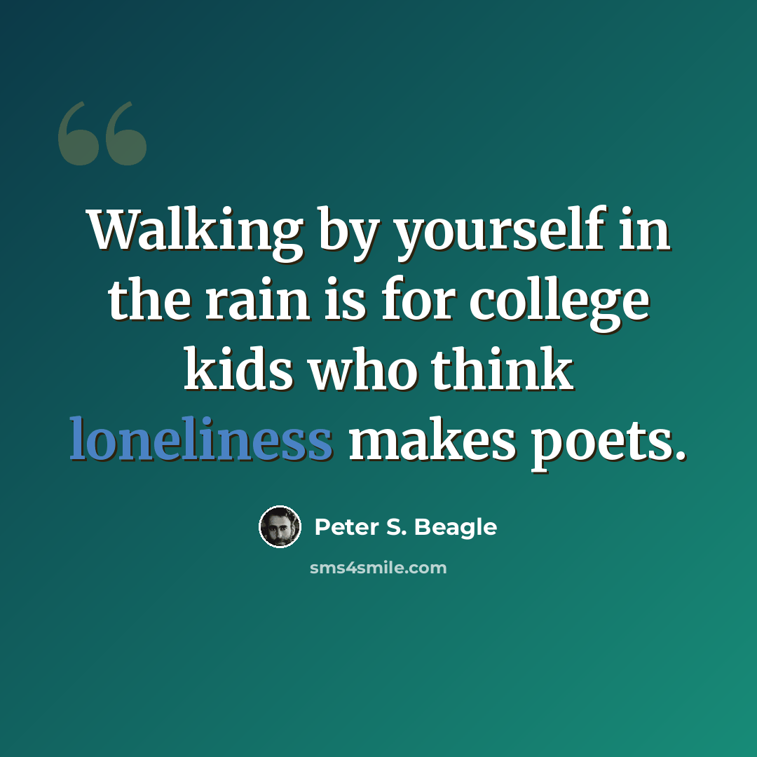 “Walking by yourself in the rain is for college kids who think loneliness makes poets.” quote by Peter S. Beagle