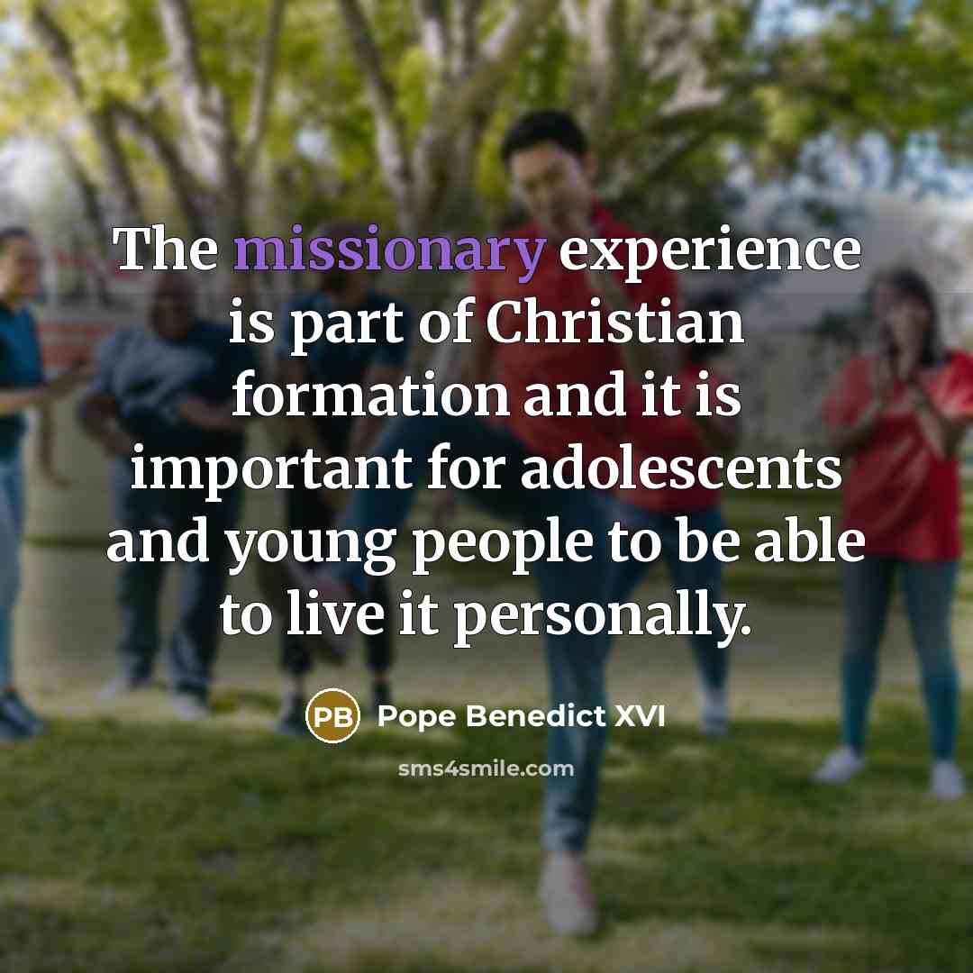 “The missionary experience is part of Christian formation and it is important for adolescents and young people to be able to live it personally.” quote by Pope Benedict XVI