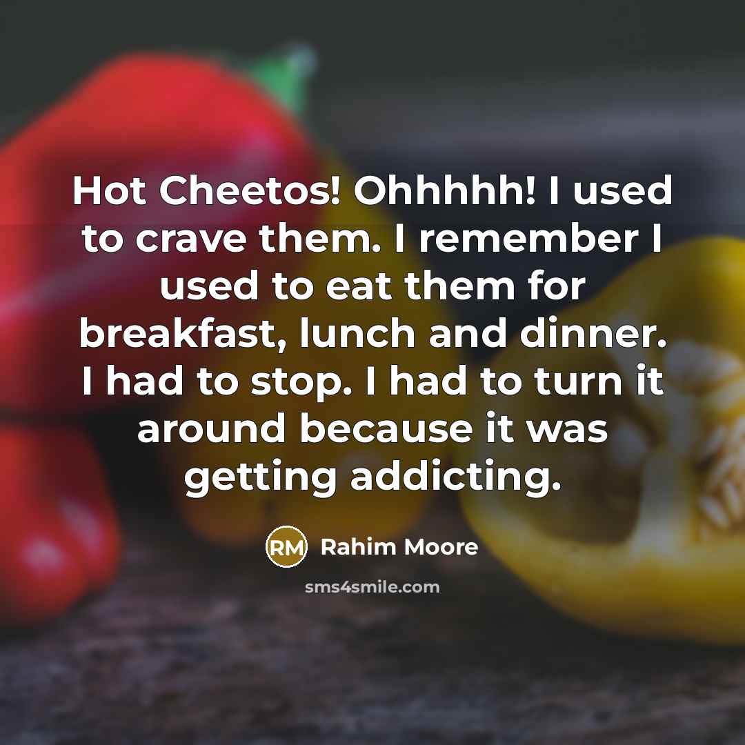 “Hot Cheetos! Ohhhhh! I used to crave them. I remember I used to eat them for breakfast, lunch and dinner. I had to stop. I had to turn it around because it was getting addicting.” quote by Rahim Moore