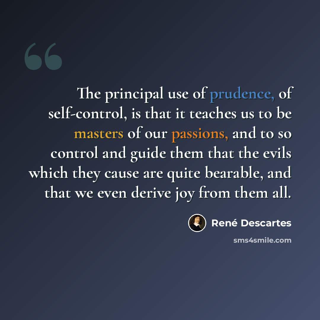 “The principal use of prudence, of self-control, is that it teaches us to be masters of our passions, and to so control and guide them that the evils which they cause are quite bearable, and that we even derive joy from them all.” quote by Rene Descartes