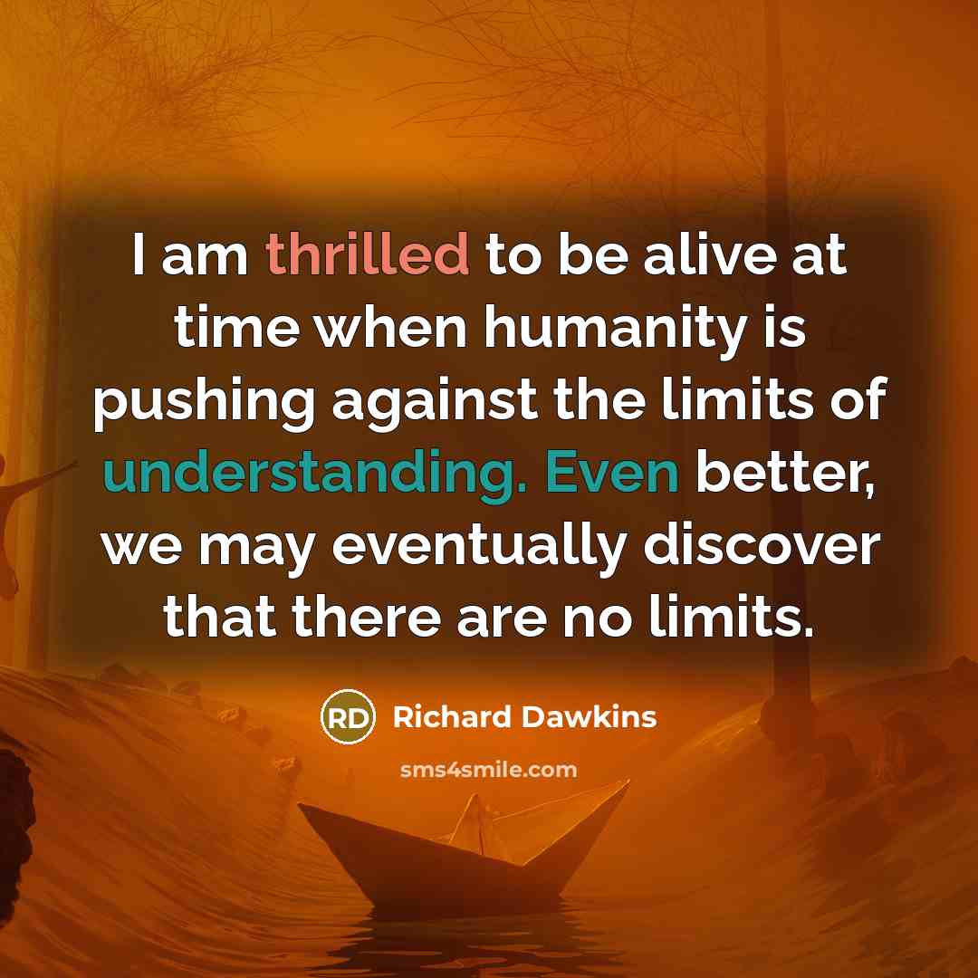 “I am thrilled to be alive at time when humanity is pushing against the limits of understanding. Even better, we may eventually discover that there are no limits.” quote by Richard Dawkins