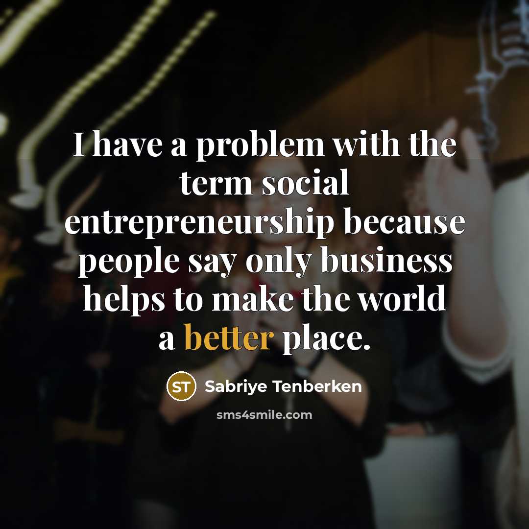 “I have a problem with the term social entrepreneurship because people say only business helps to make the world a better place.” quote by Sabriye Tenberken