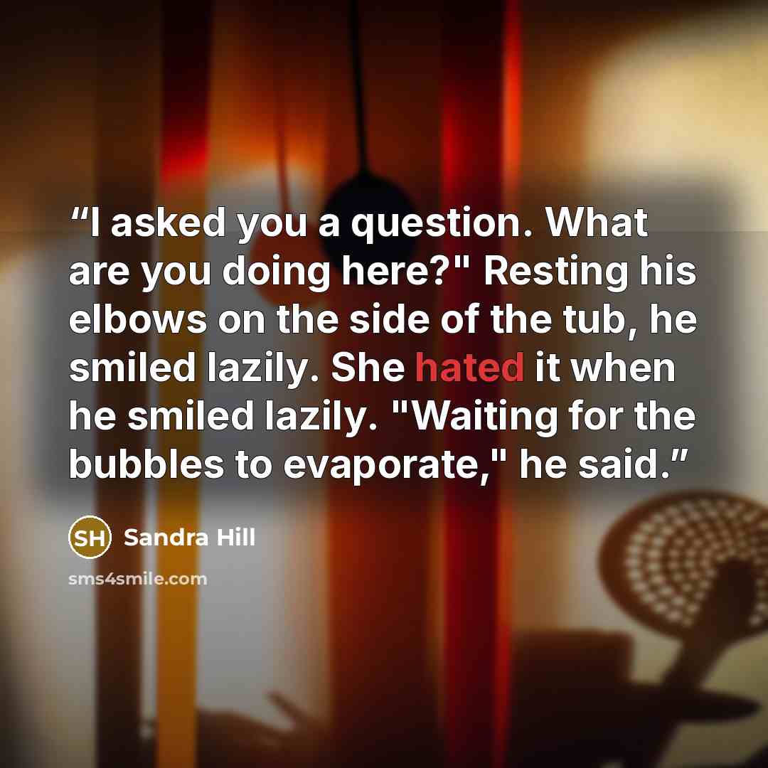 “I asked you a question. What are you doing here?" Resting his elbows on the side of the tub, he smiled lazily. She hated it when he smiled lazily. "Waiting for the bubbles to evaporate," he said.” quote by Sandra Hill