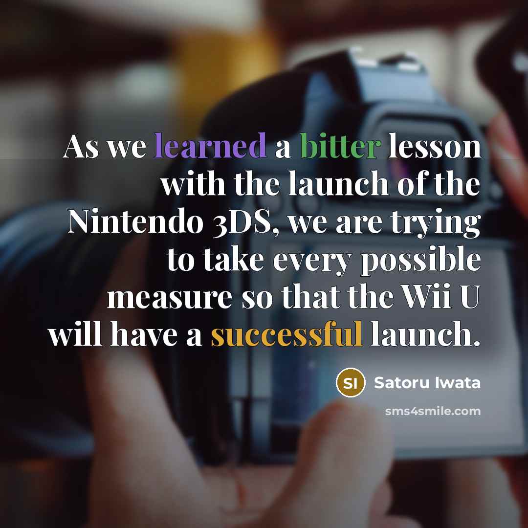 “As we learned a bitter lesson with the launch of the Nintendo 3DS, we are trying to take every possible measure so that the Wii U will have a successful launch.” quote by Satoru Iwata