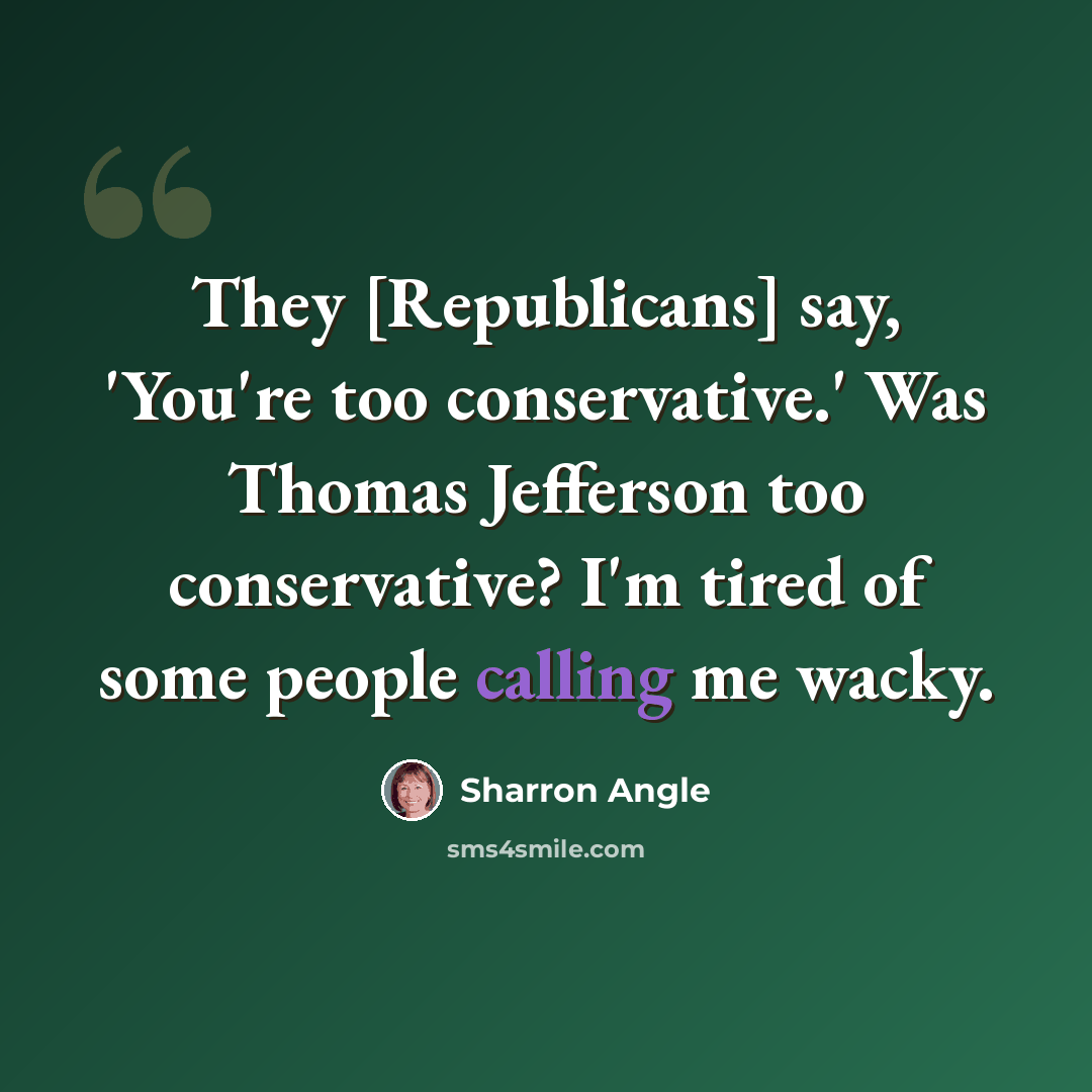 “They [Republicans] say, 'You're too conservative.' Was Thomas Jefferson too conservative? I'm tired of some people calling me wacky.” quote by Sharron Angle