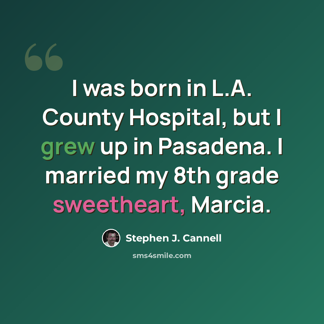 “I was born in L.A. County Hospital, but I grew up in Pasadena. I married my 8th grade sweetheart, Marcia.” quote by Stephen J. Cannell