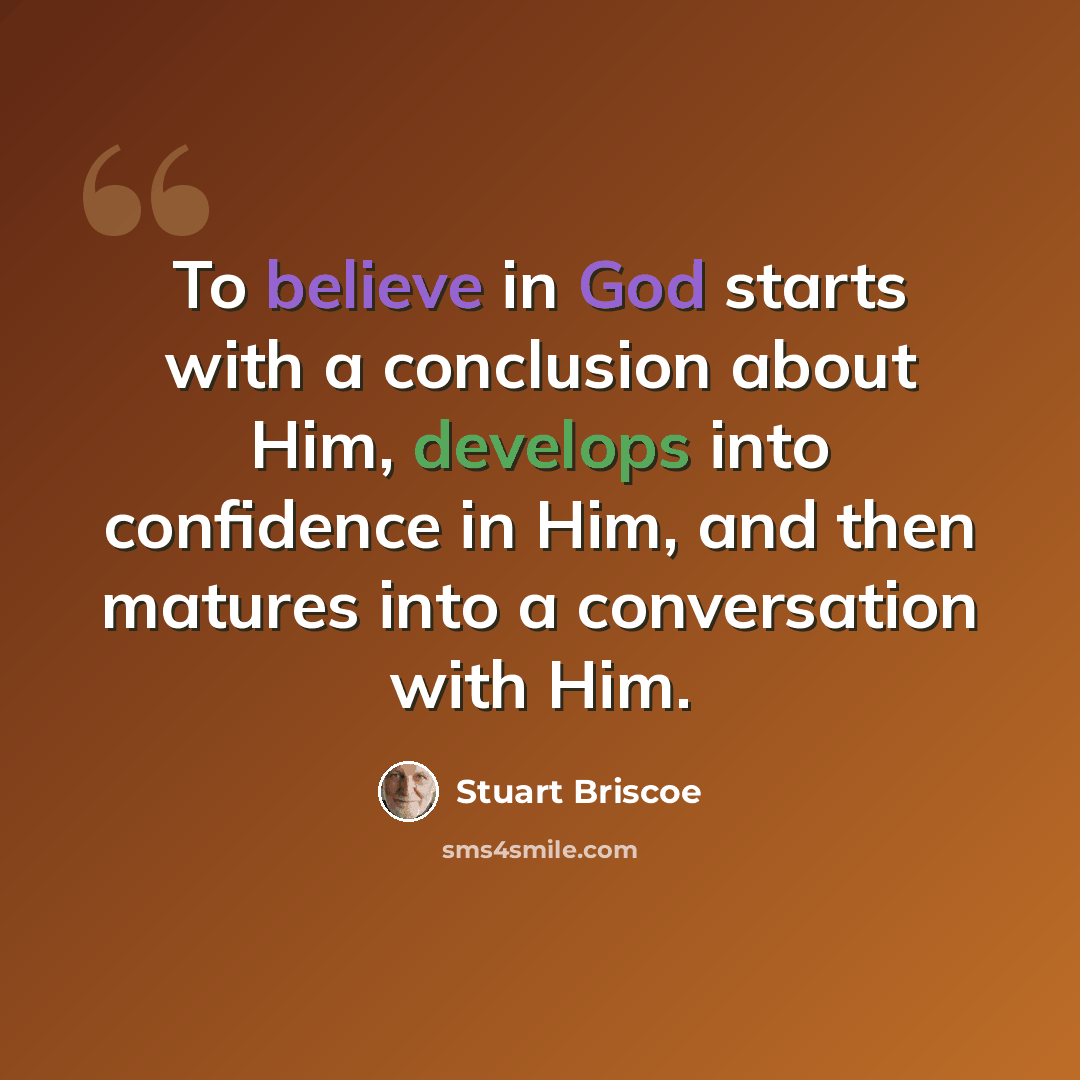 “To believe in God starts with a conclusion about Him, develops into confidence in Him, and then matures into a conversation with Him.” quote by Stuart Briscoe