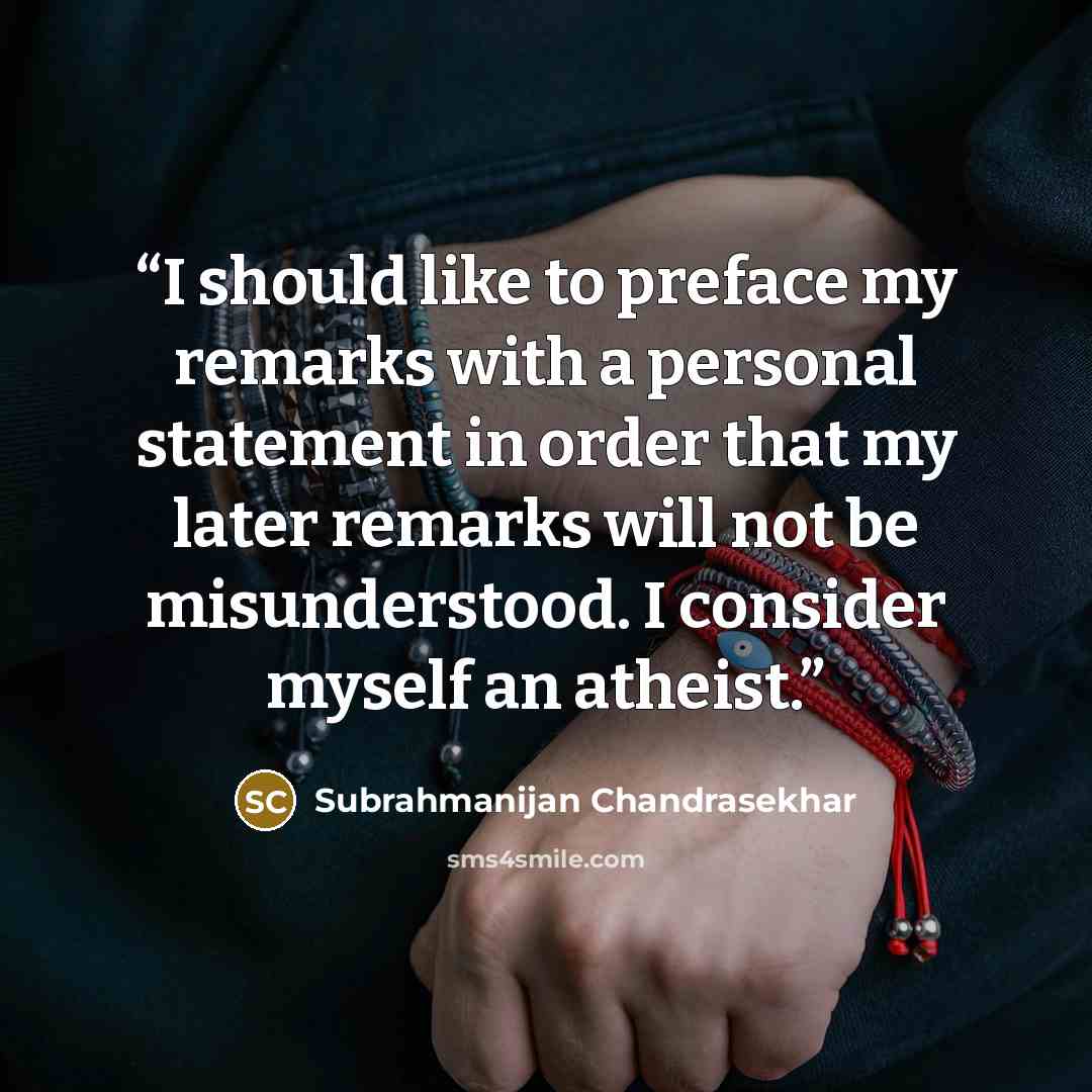 “I should like to preface my remarks with a personal statement in order that my later remarks will not be misunderstood. I consider myself an atheist.” quote by Subrahmanijan Chandrasekhar