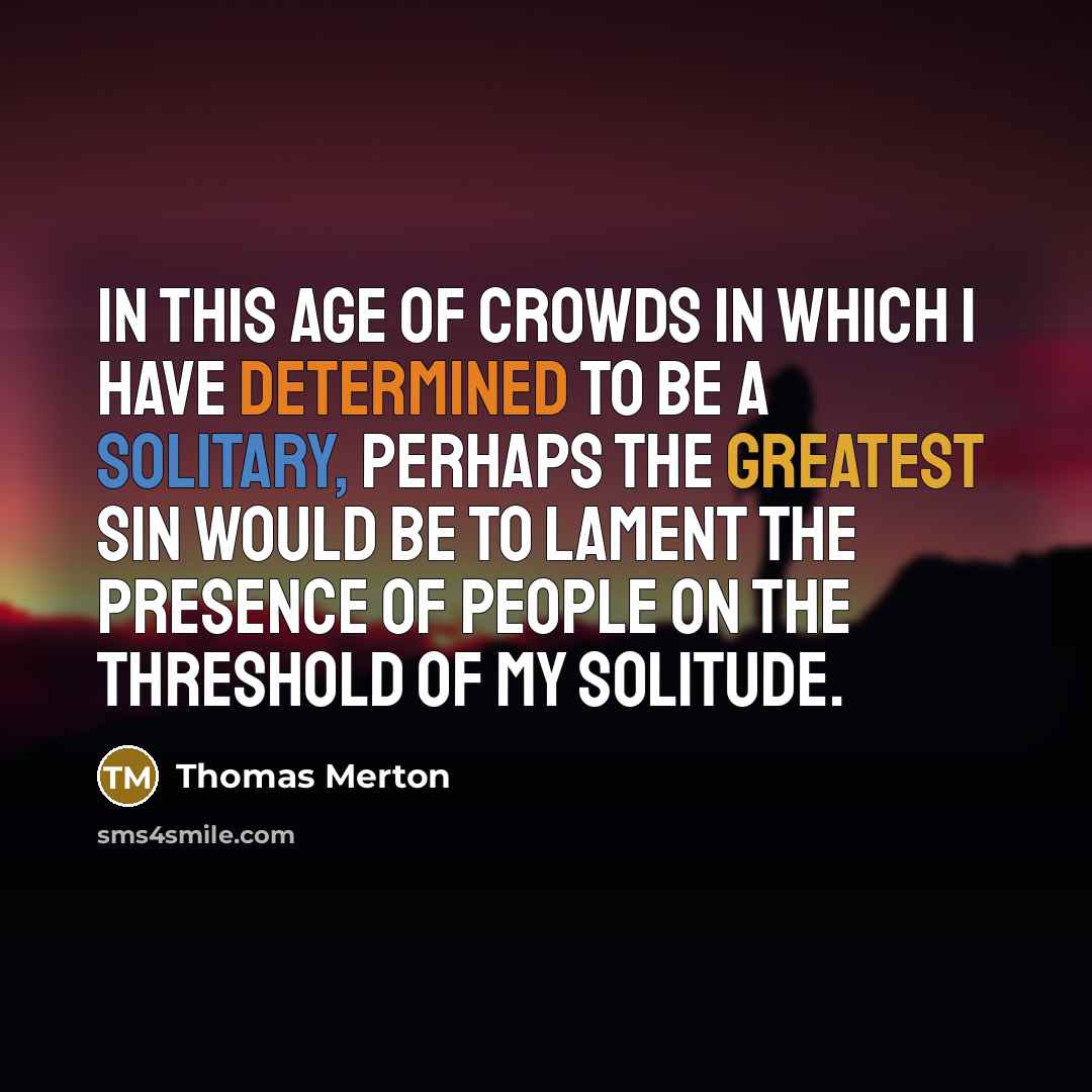 “In this age of crowds in which I have determined to be a solitary, perhaps the greatest sin would be to lament the presence of people on the threshold of my solitude.” quote by Thomas Merton