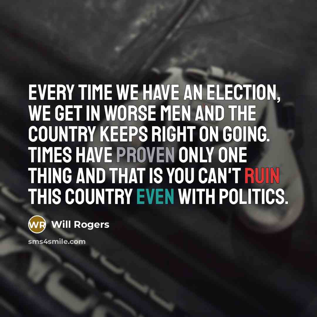 “Every time we have an election, we get in worse men and the country keeps right on going. Times have proven only one thing and that is you can't ruin this country even with politics.” quote by Will Rogers