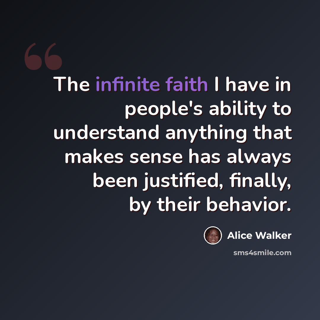 “The infinite faith I have in people's ability to understand anything that makes sense has always been justified, finally, by their behavior.” quote by Alice Walker