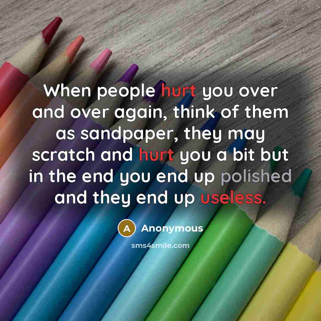 “When people hurt you over and over again, think of them as sandpaper, they may scratch and hurt you a bit but in the end you end up polished and they end up useless.” quote by Anonymous