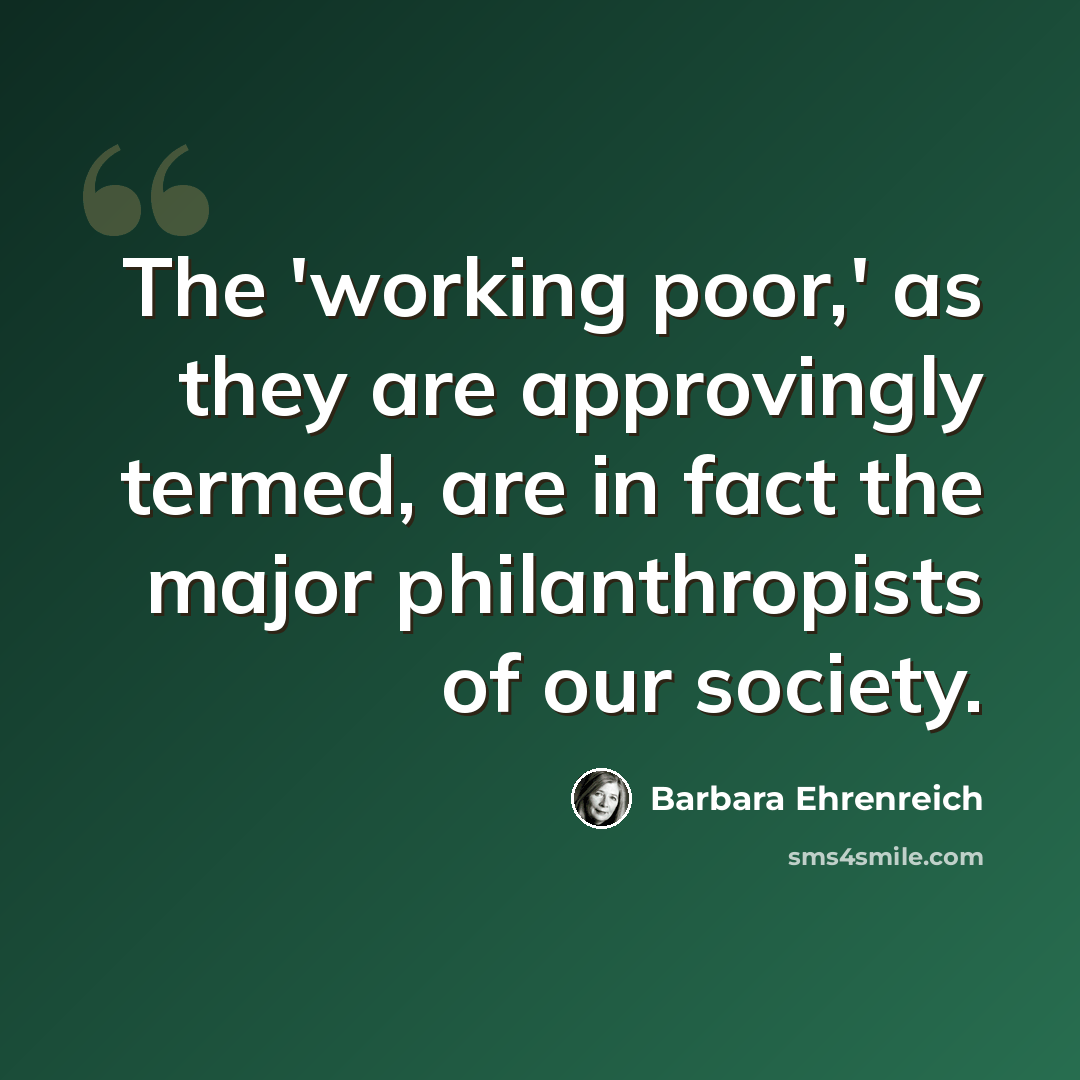 “The 'working poor,' as they are approvingly termed, are in fact the major philanthropists of our society.” quote by Barbara Ehrenreich