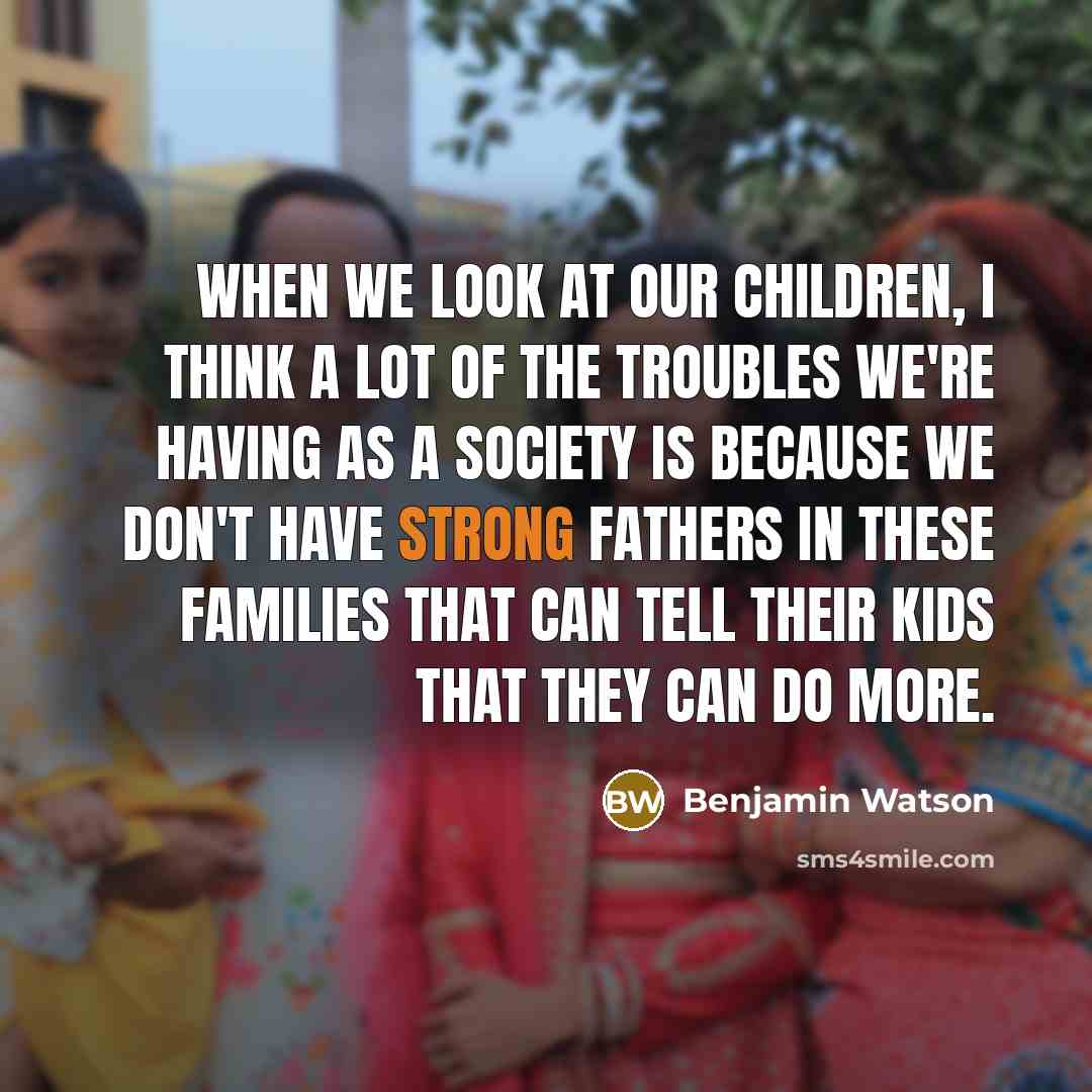 “When we look at our children, I think a lot of the troubles we're having as a society is because we don't have strong fathers in these families that can tell their kids that they can do more.” quote by Benjamin Watson
