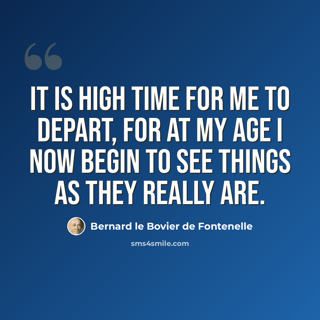 “It is high time for me to depart, for at my age I now begin to see things as they really are.” quote by Bernard le Bovier de Fontenelle