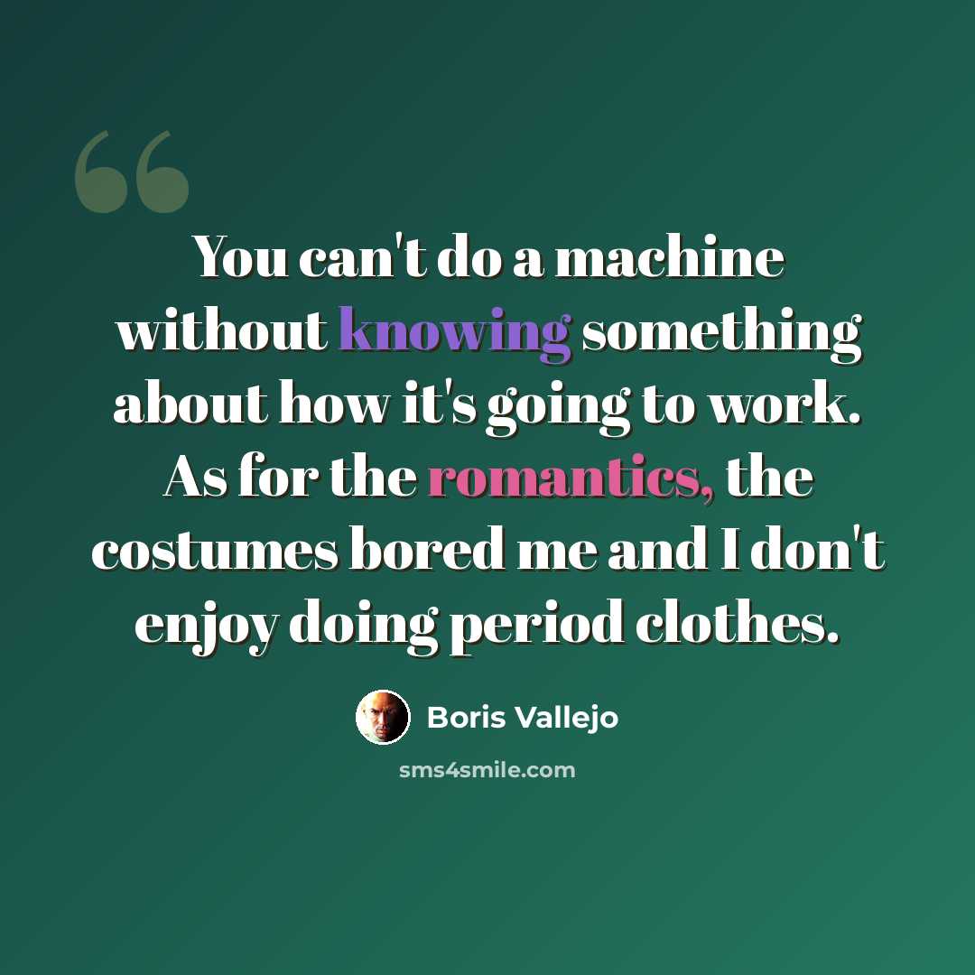 “You can't do a machine without knowing something about how it's going to work. As for the romantics, the costumes bored me and I don't enjoy doing period clothes.” quote by Boris Vallejo