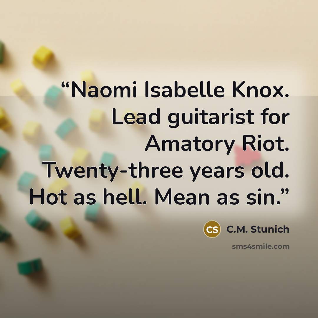 “Naomi Isabelle Knox. Lead guitarist for Amatory Riot. Twenty-three years old. Hot as hell. Mean as sin.” quote by C.M. Stunich