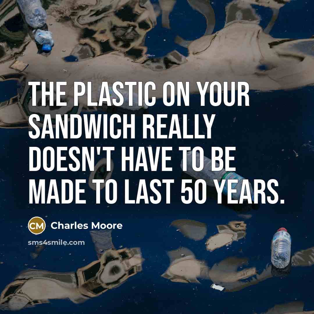 “The plastic on your sandwich really doesn't have to be made to last 50 years.” quote by Charles Moore