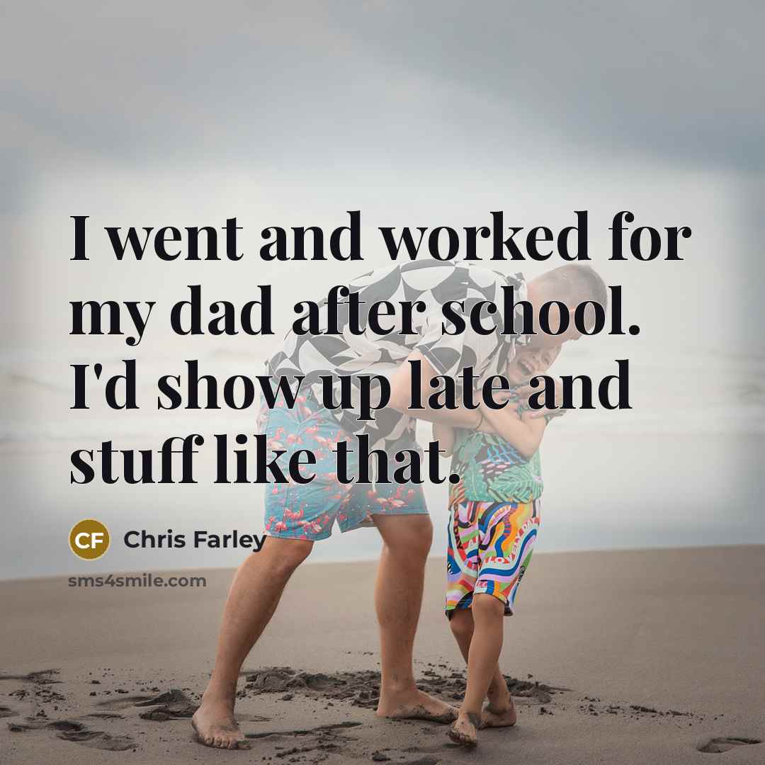 “I went and worked for my dad after school. I'd show up late and stuff like that.” quote by Chris Farley