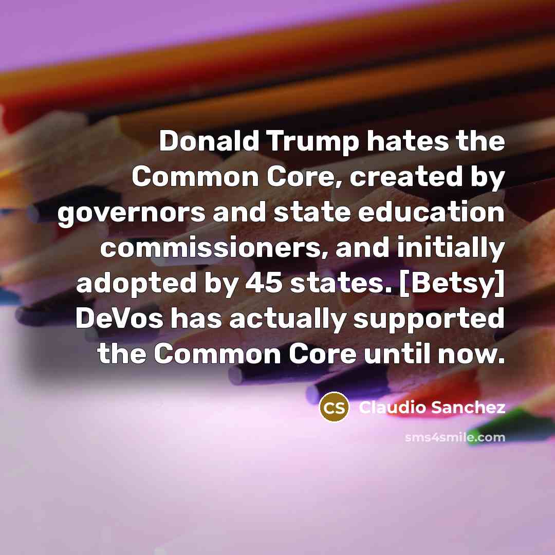 “Donald Trump hates the Common Core, created by governors and state education commissioners, and initially adopted by 45 states. [Betsy] DeVos has actually supported the Common Core until now.” quote by Claudio Sanchez